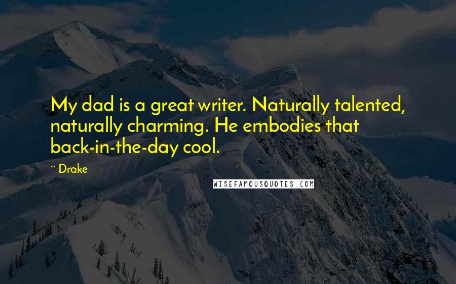 Drake Quotes: My dad is a great writer. Naturally talented, naturally charming. He embodies that back-in-the-day cool.