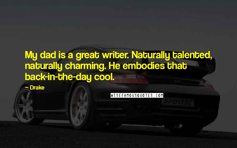 Drake Quotes: My dad is a great writer. Naturally talented, naturally charming. He embodies that back-in-the-day cool.