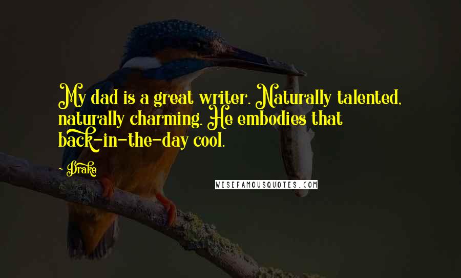 Drake Quotes: My dad is a great writer. Naturally talented, naturally charming. He embodies that back-in-the-day cool.