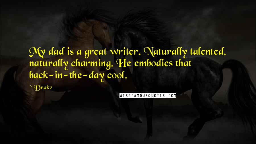 Drake Quotes: My dad is a great writer. Naturally talented, naturally charming. He embodies that back-in-the-day cool.