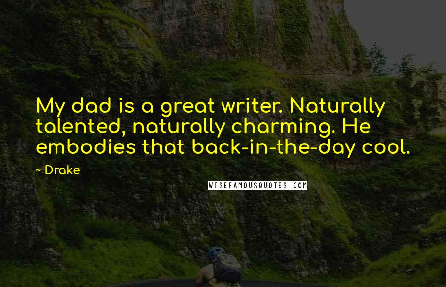 Drake Quotes: My dad is a great writer. Naturally talented, naturally charming. He embodies that back-in-the-day cool.
