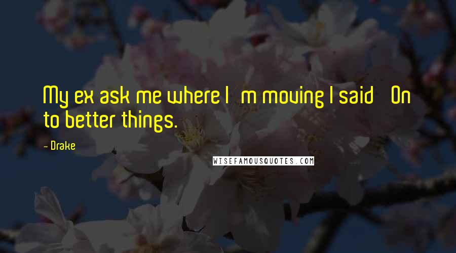 Drake Quotes: My ex ask me where I'm moving I said 'On to better things.'