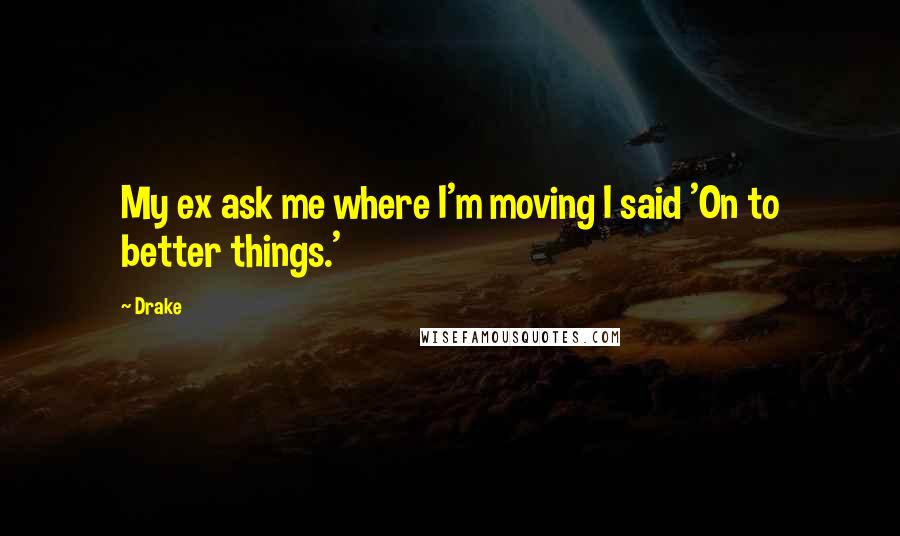 Drake Quotes: My ex ask me where I'm moving I said 'On to better things.'