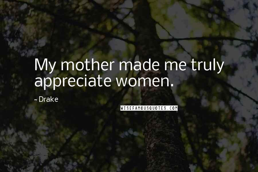 Drake Quotes: My mother made me truly appreciate women.