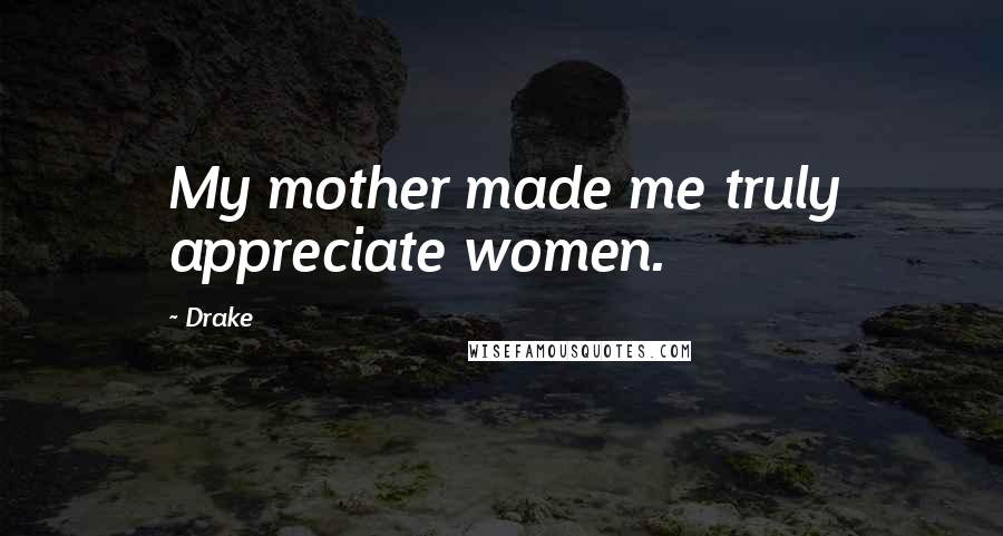 Drake Quotes: My mother made me truly appreciate women.