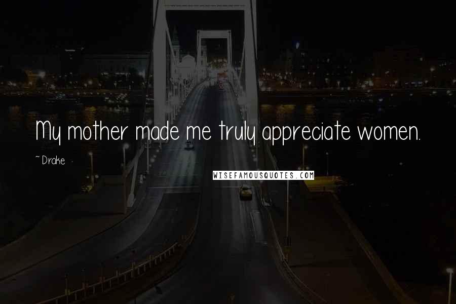 Drake Quotes: My mother made me truly appreciate women.