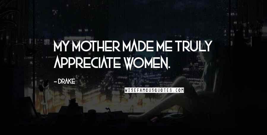 Drake Quotes: My mother made me truly appreciate women.