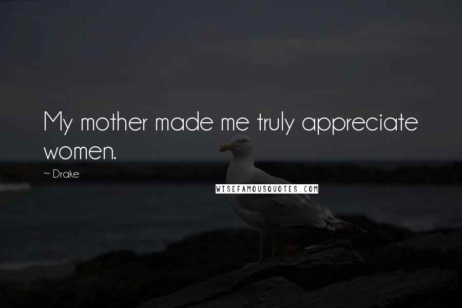 Drake Quotes: My mother made me truly appreciate women.