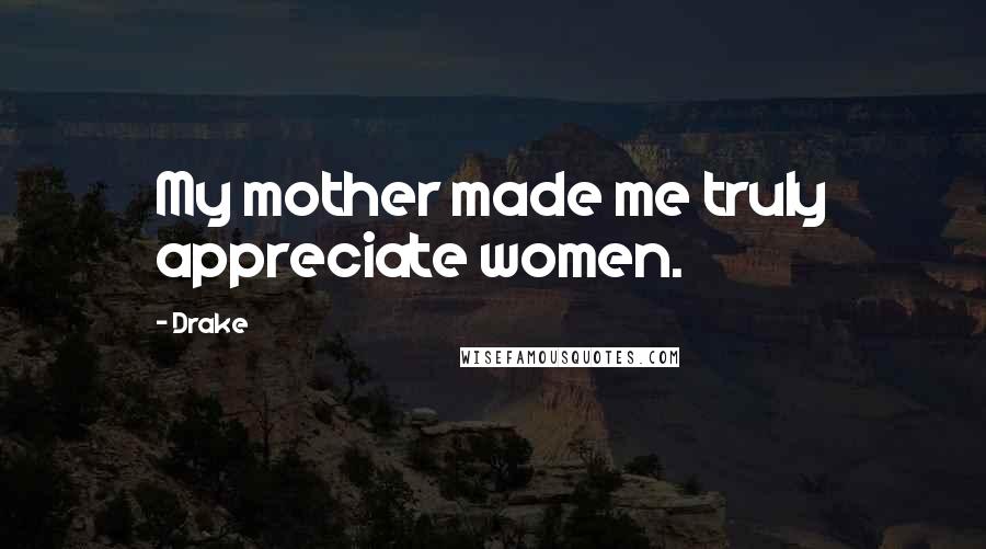 Drake Quotes: My mother made me truly appreciate women.