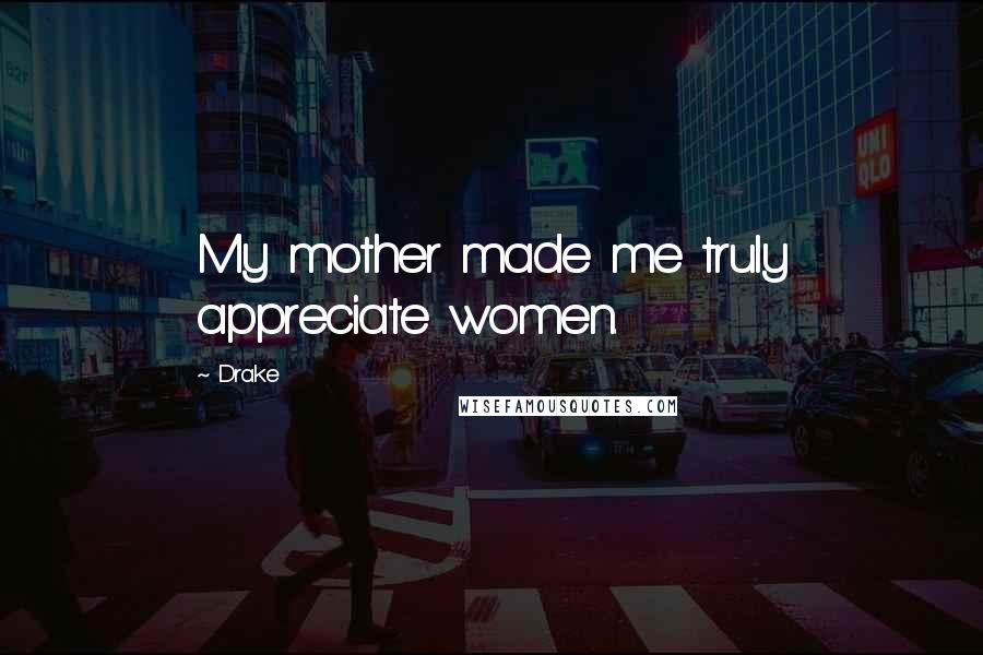 Drake Quotes: My mother made me truly appreciate women.