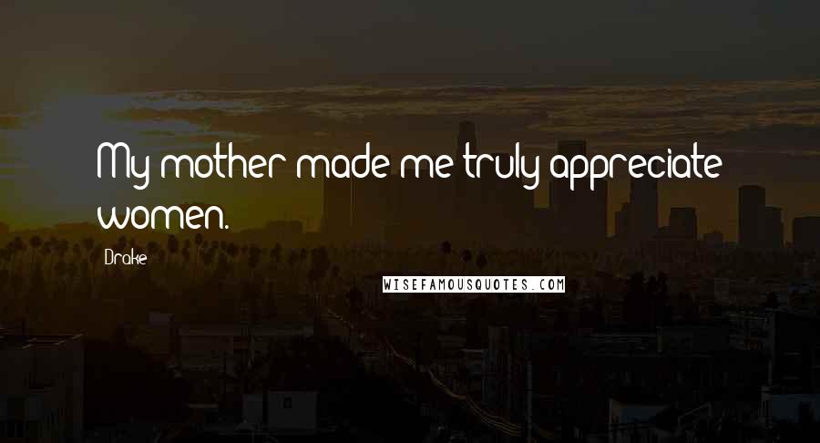 Drake Quotes: My mother made me truly appreciate women.