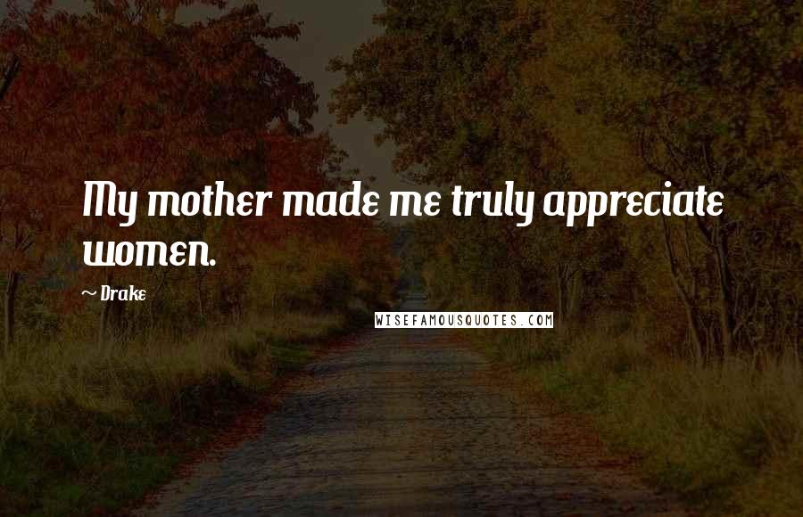 Drake Quotes: My mother made me truly appreciate women.