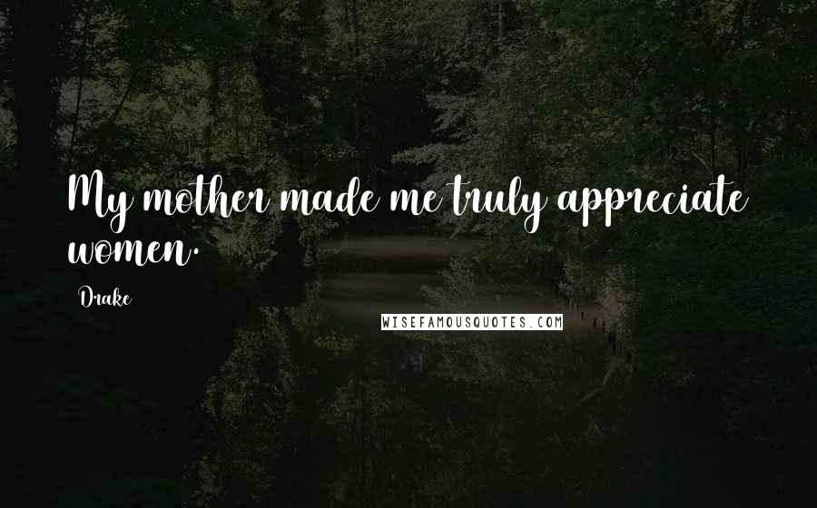 Drake Quotes: My mother made me truly appreciate women.