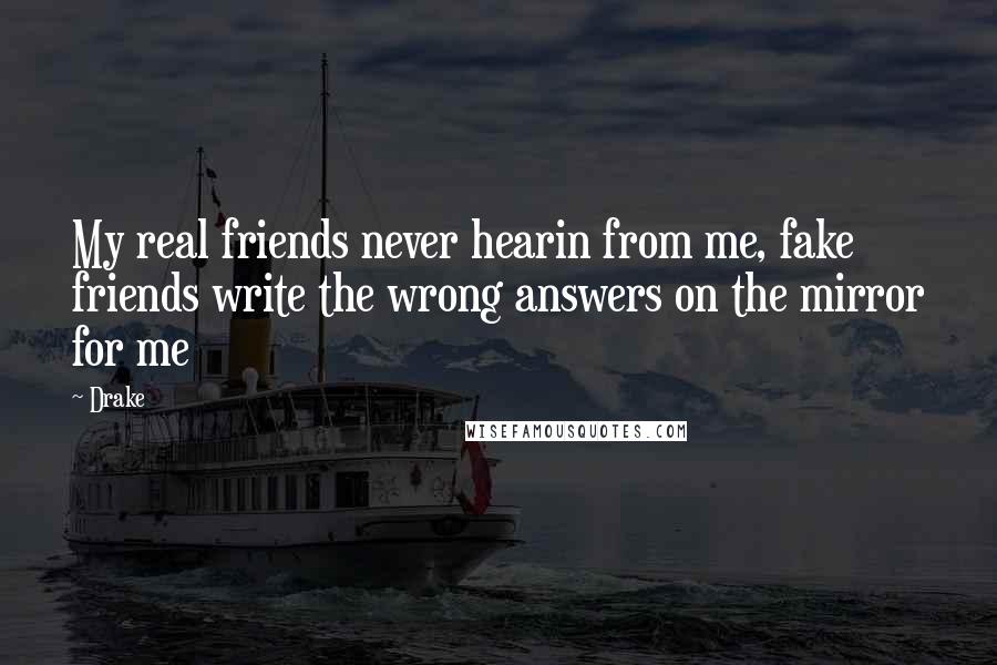 Drake Quotes: My real friends never hearin from me, fake friends write the wrong answers on the mirror for me