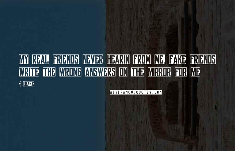 Drake Quotes: My real friends never hearin from me, fake friends write the wrong answers on the mirror for me