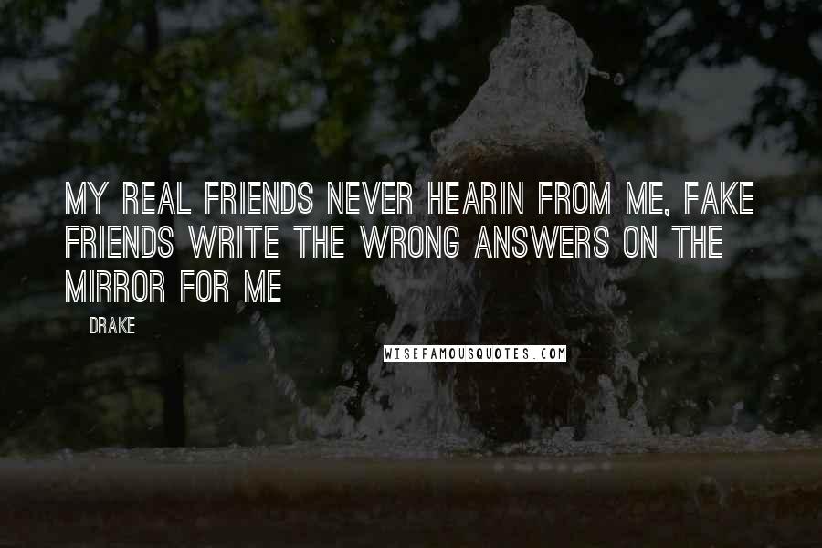 Drake Quotes: My real friends never hearin from me, fake friends write the wrong answers on the mirror for me