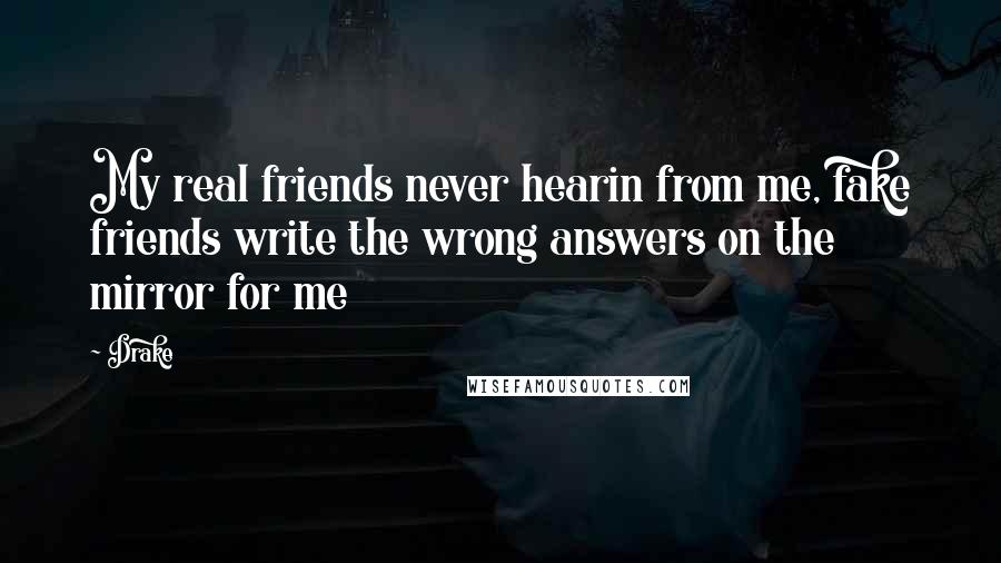 Drake Quotes: My real friends never hearin from me, fake friends write the wrong answers on the mirror for me