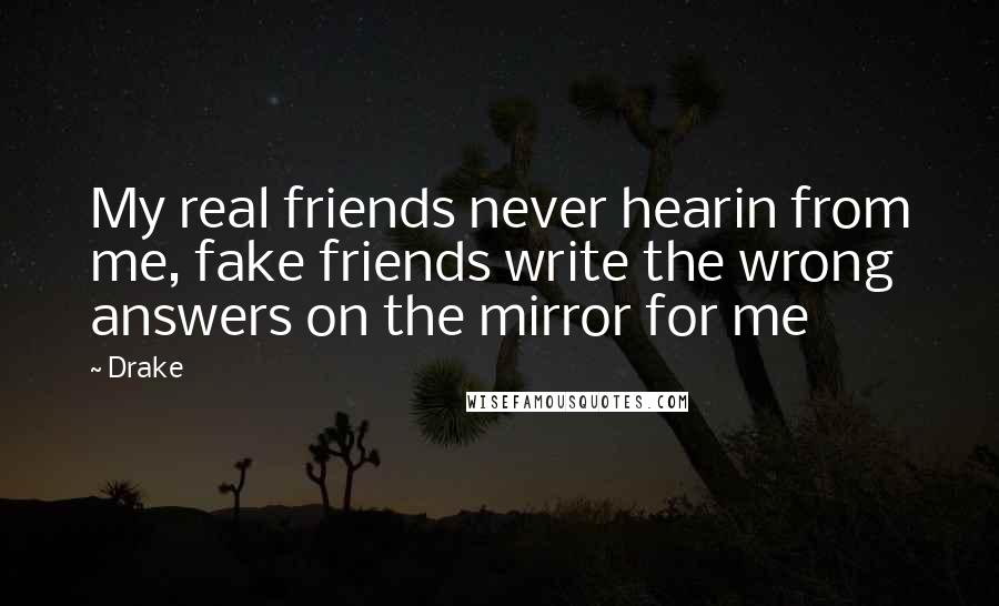 Drake Quotes: My real friends never hearin from me, fake friends write the wrong answers on the mirror for me