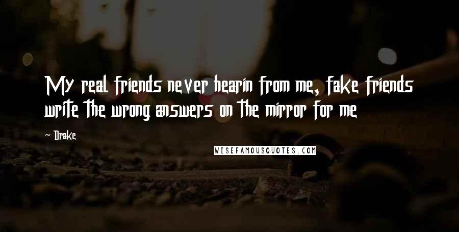 Drake Quotes: My real friends never hearin from me, fake friends write the wrong answers on the mirror for me