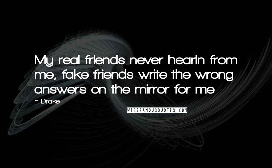 Drake Quotes: My real friends never hearin from me, fake friends write the wrong answers on the mirror for me