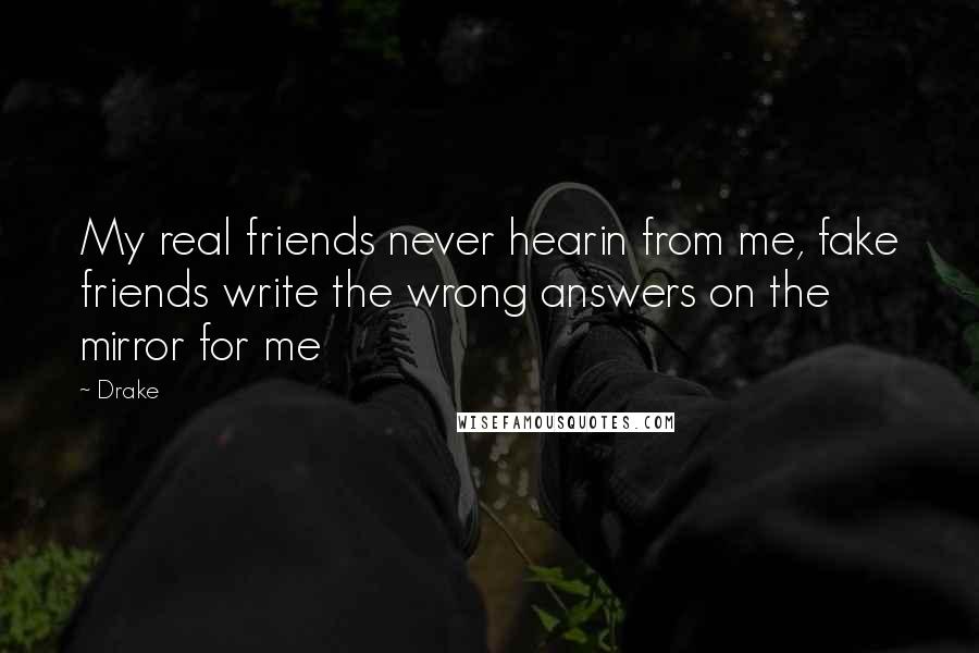 Drake Quotes: My real friends never hearin from me, fake friends write the wrong answers on the mirror for me