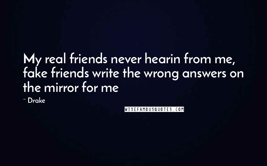 Drake Quotes: My real friends never hearin from me, fake friends write the wrong answers on the mirror for me