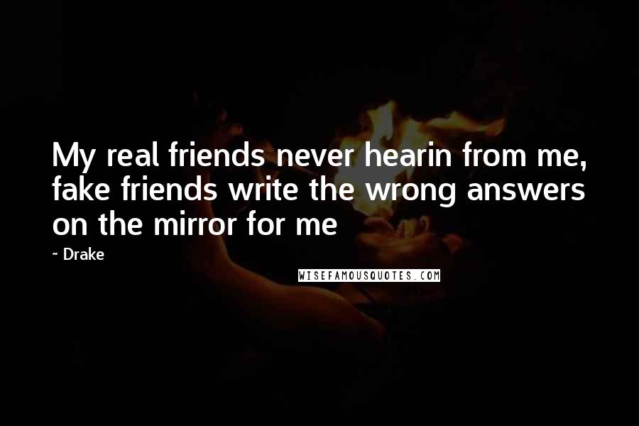 Drake Quotes: My real friends never hearin from me, fake friends write the wrong answers on the mirror for me