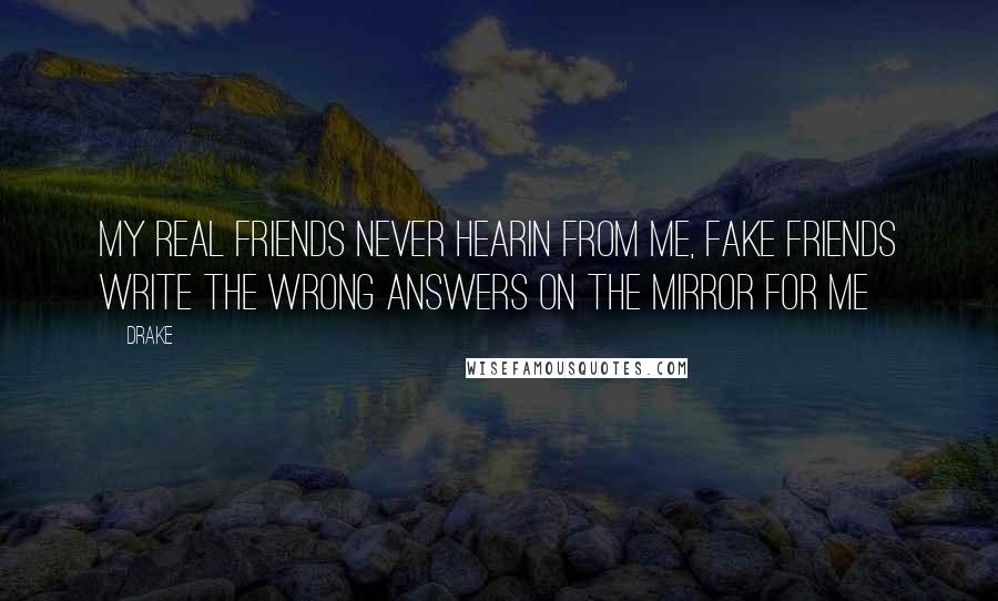 Drake Quotes: My real friends never hearin from me, fake friends write the wrong answers on the mirror for me