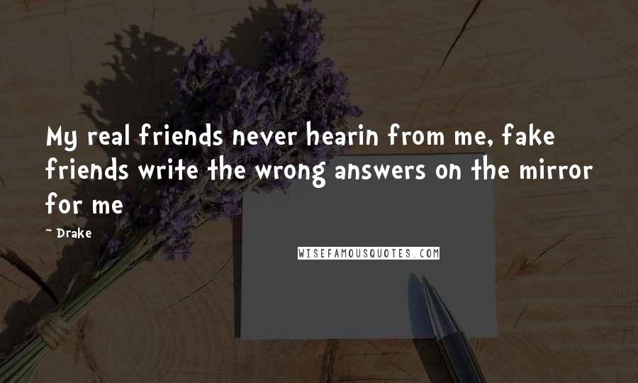 Drake Quotes: My real friends never hearin from me, fake friends write the wrong answers on the mirror for me