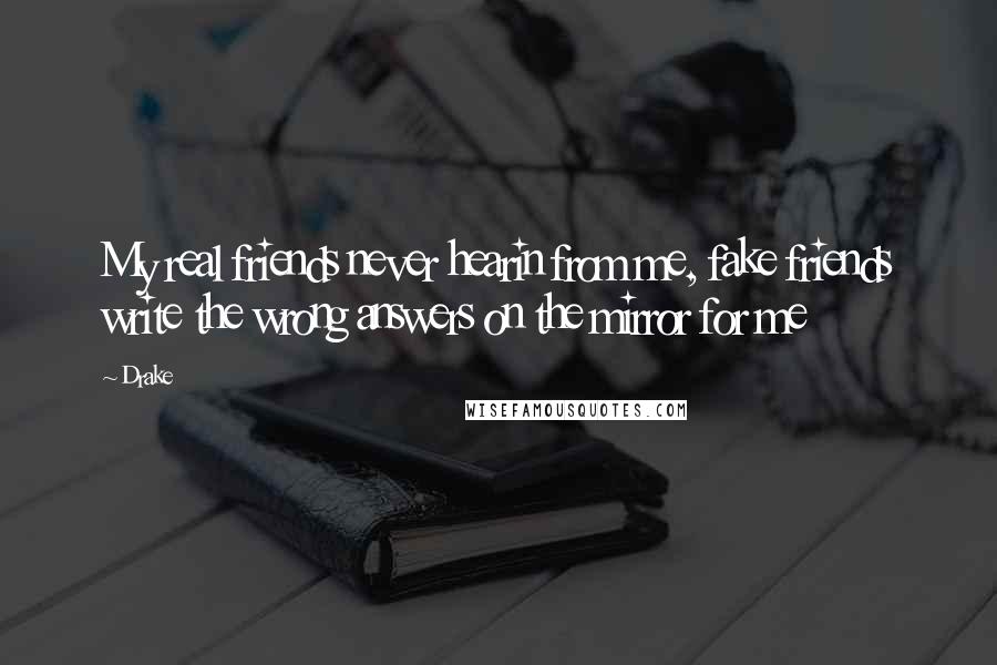 Drake Quotes: My real friends never hearin from me, fake friends write the wrong answers on the mirror for me