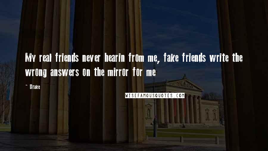 Drake Quotes: My real friends never hearin from me, fake friends write the wrong answers on the mirror for me