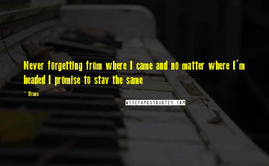 Drake Quotes: Never forgetting from where I came and no matter where I'm headed I promise to stay the same