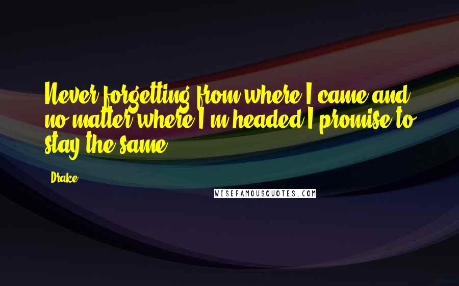 Drake Quotes: Never forgetting from where I came and no matter where I'm headed I promise to stay the same