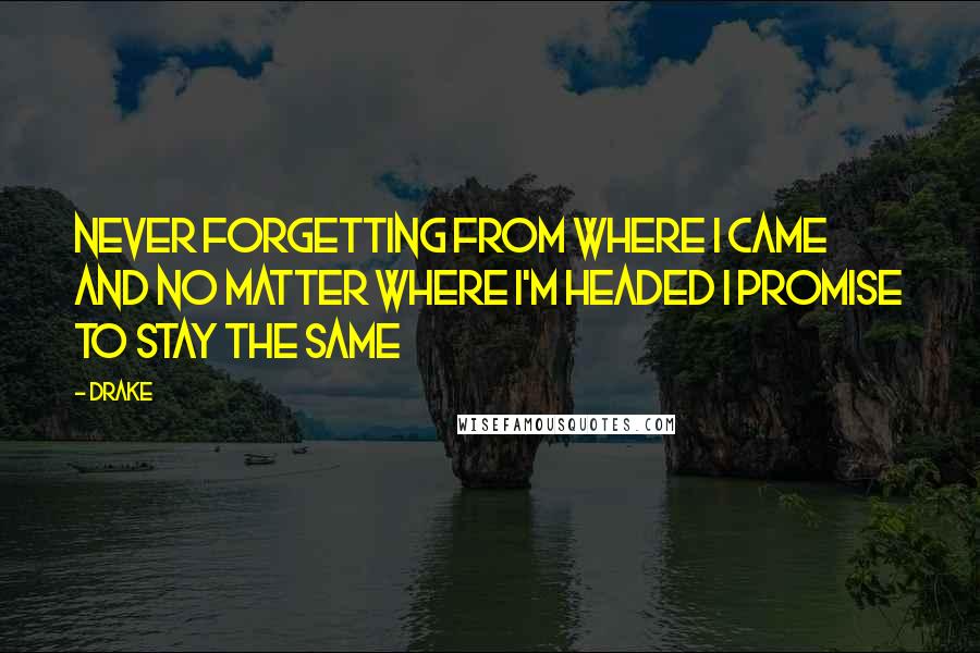 Drake Quotes: Never forgetting from where I came and no matter where I'm headed I promise to stay the same