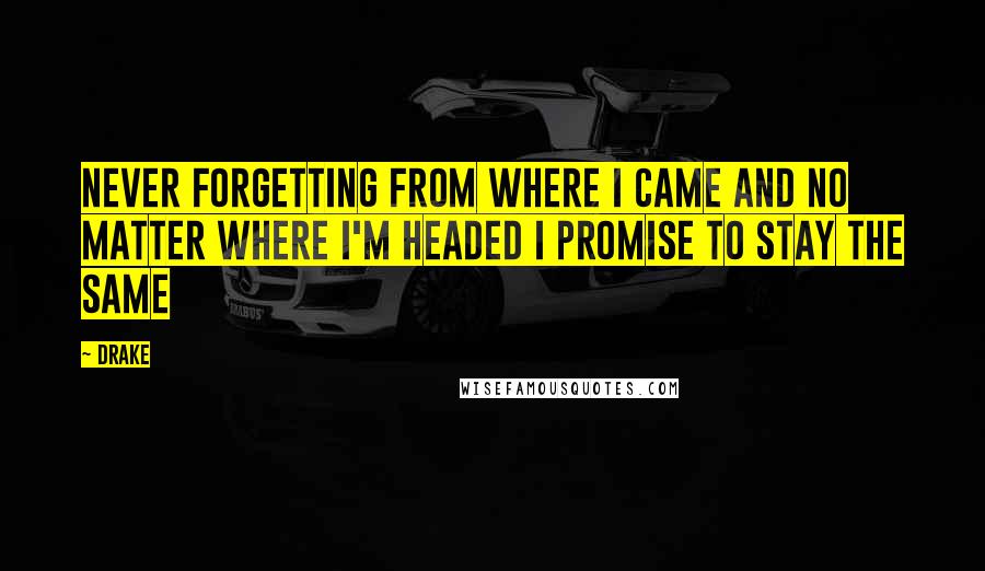 Drake Quotes: Never forgetting from where I came and no matter where I'm headed I promise to stay the same