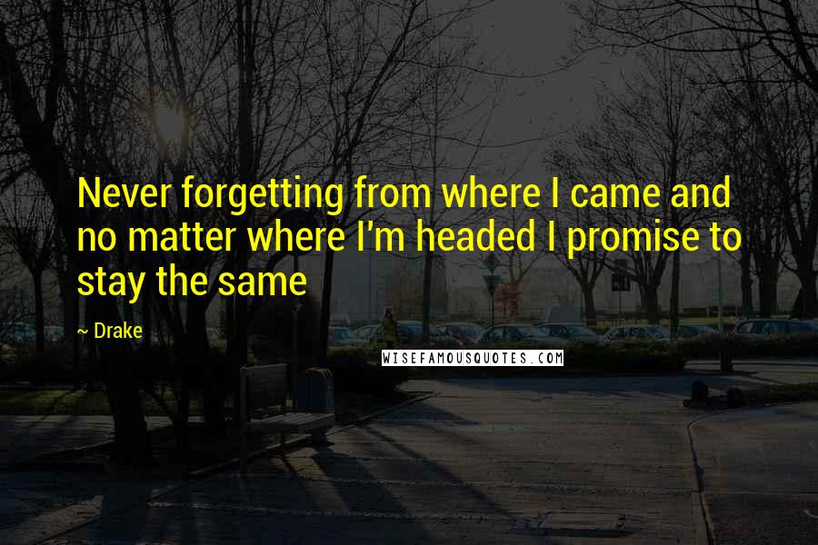 Drake Quotes: Never forgetting from where I came and no matter where I'm headed I promise to stay the same