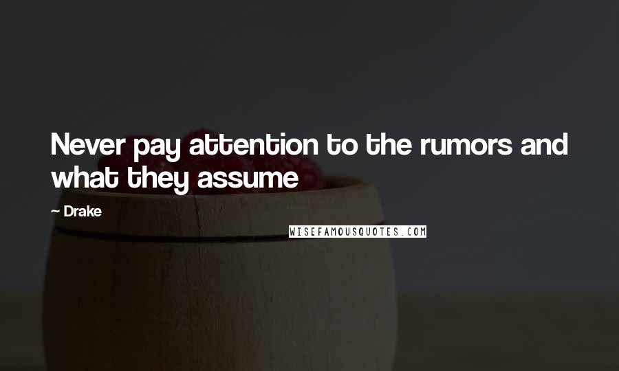 Drake Quotes: Never pay attention to the rumors and what they assume