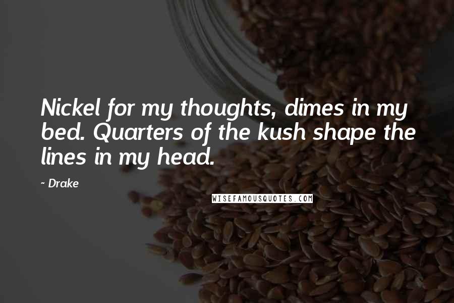 Drake Quotes: Nickel for my thoughts, dimes in my bed. Quarters of the kush shape the lines in my head.