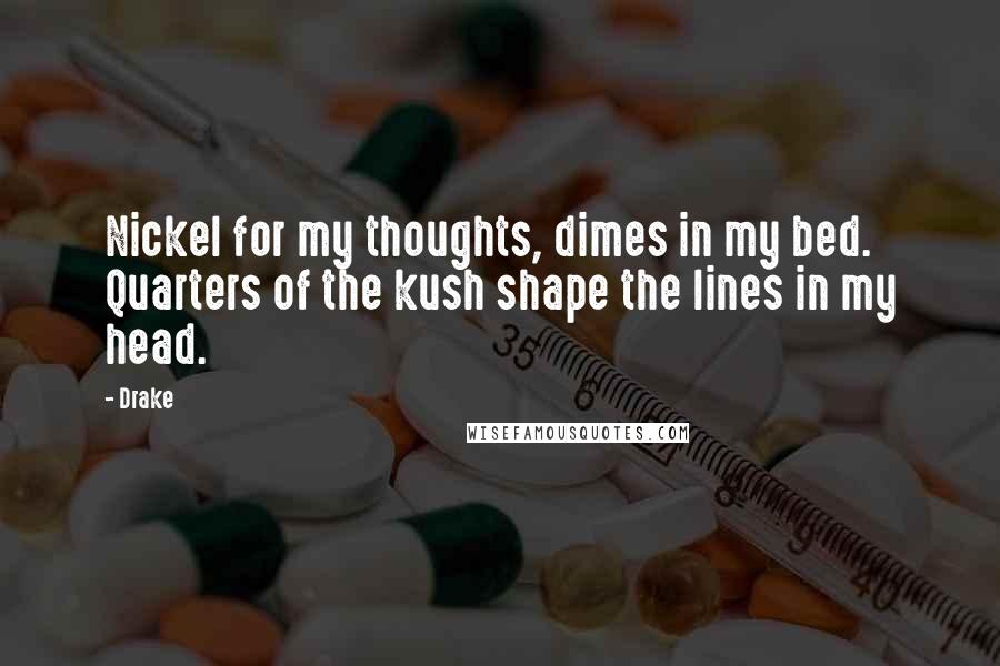 Drake Quotes: Nickel for my thoughts, dimes in my bed. Quarters of the kush shape the lines in my head.