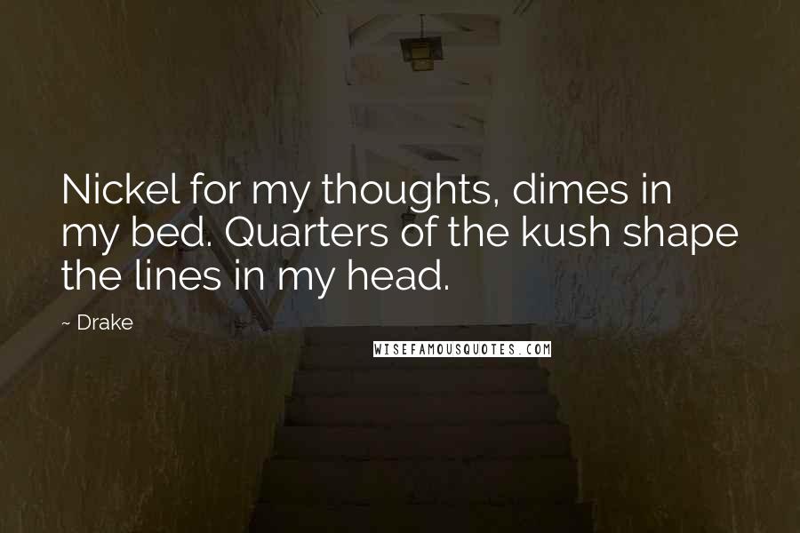 Drake Quotes: Nickel for my thoughts, dimes in my bed. Quarters of the kush shape the lines in my head.