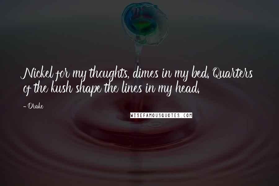 Drake Quotes: Nickel for my thoughts, dimes in my bed. Quarters of the kush shape the lines in my head.