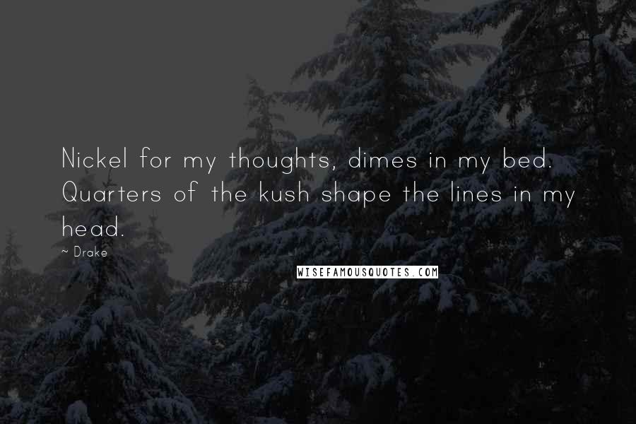 Drake Quotes: Nickel for my thoughts, dimes in my bed. Quarters of the kush shape the lines in my head.