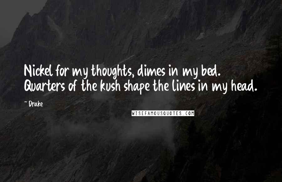 Drake Quotes: Nickel for my thoughts, dimes in my bed. Quarters of the kush shape the lines in my head.