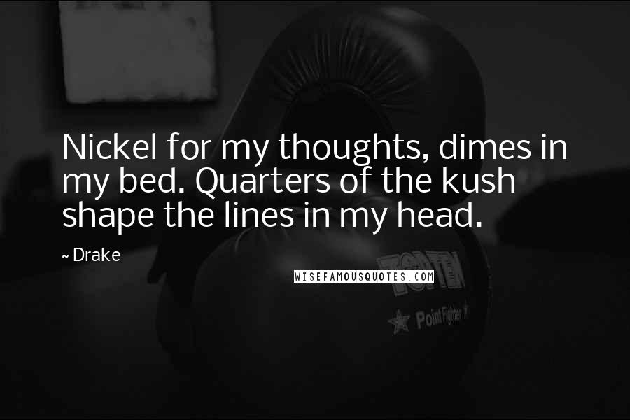 Drake Quotes: Nickel for my thoughts, dimes in my bed. Quarters of the kush shape the lines in my head.