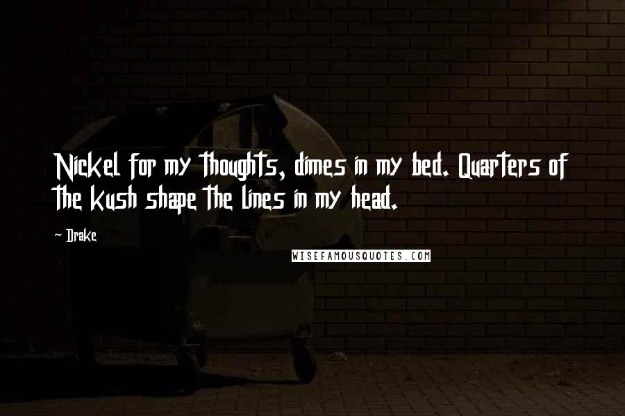 Drake Quotes: Nickel for my thoughts, dimes in my bed. Quarters of the kush shape the lines in my head.