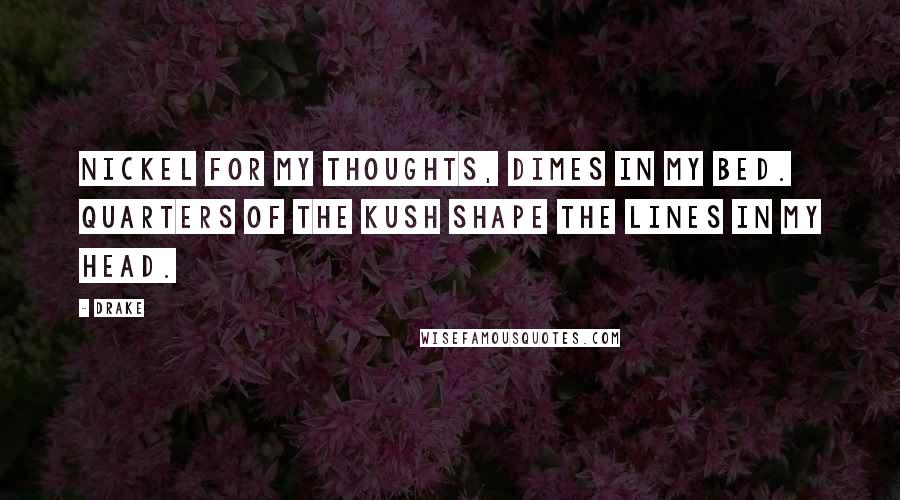 Drake Quotes: Nickel for my thoughts, dimes in my bed. Quarters of the kush shape the lines in my head.