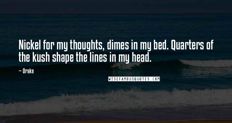 Drake Quotes: Nickel for my thoughts, dimes in my bed. Quarters of the kush shape the lines in my head.