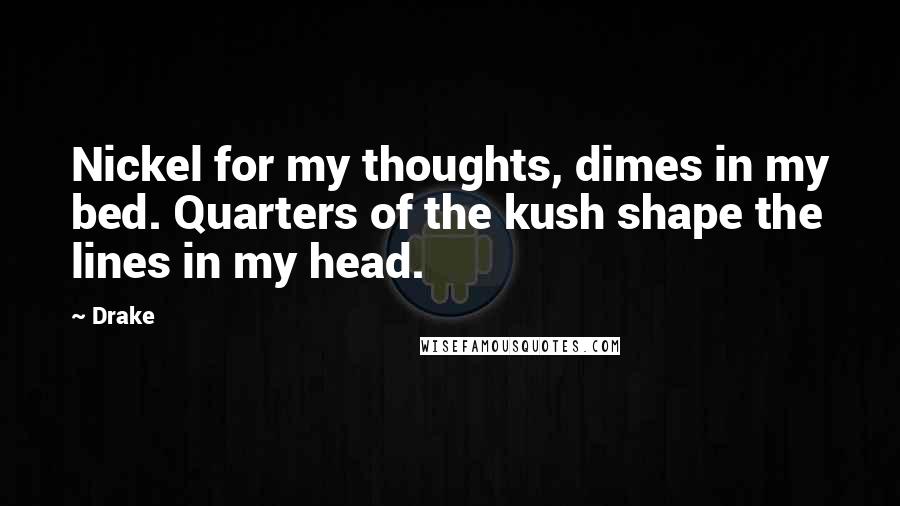 Drake Quotes: Nickel for my thoughts, dimes in my bed. Quarters of the kush shape the lines in my head.