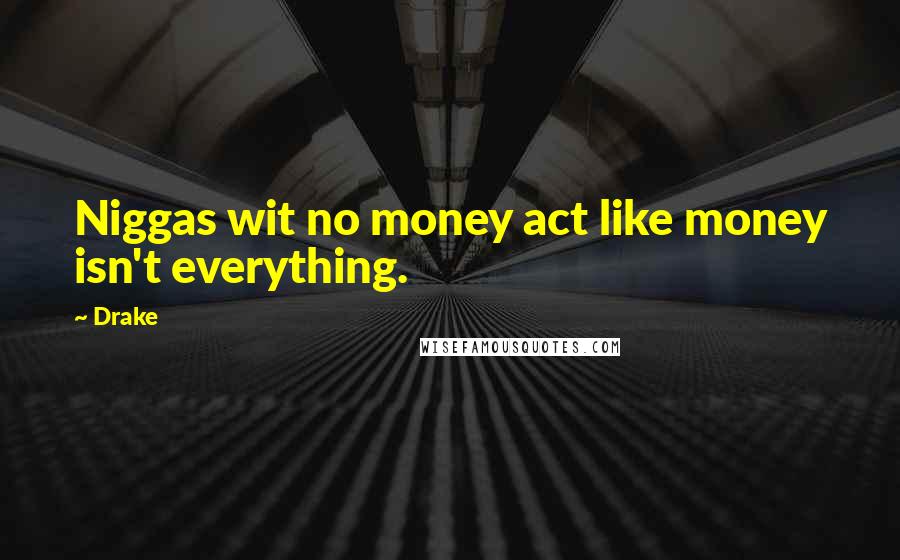 Drake Quotes: Niggas wit no money act like money isn't everything.