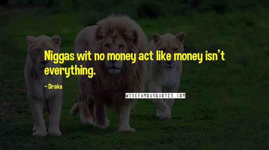 Drake Quotes: Niggas wit no money act like money isn't everything.
